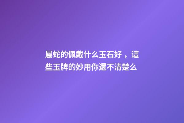 屬蛇的佩戴什么玉石好，這些玉牌的妙用你還不清楚么